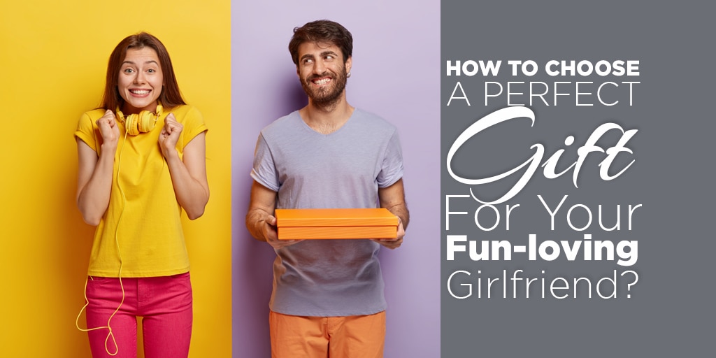 How to Choose the Perfect Gift For Your Fun-loving Girlfriend?