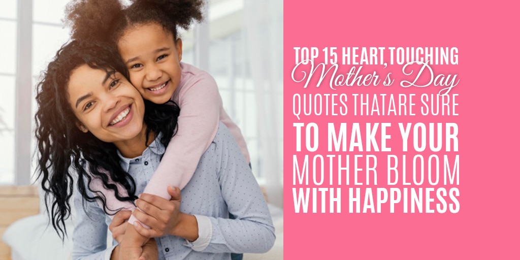Top 15 Heart Touching Mother’s Day Quotes That Are Sure to Make Your Mother Bloom with Happiness