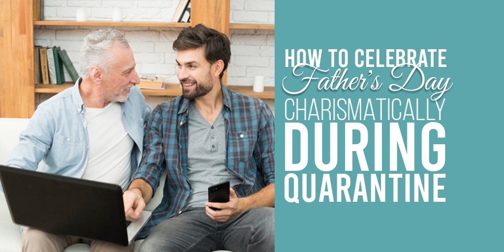 How to Celebrate Father's Day Charismatically During Quarantine