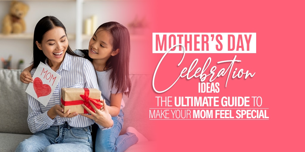 Mother’s Day Celebration Ideas: The Ultimate Guide to Make Your Mom Feel Special