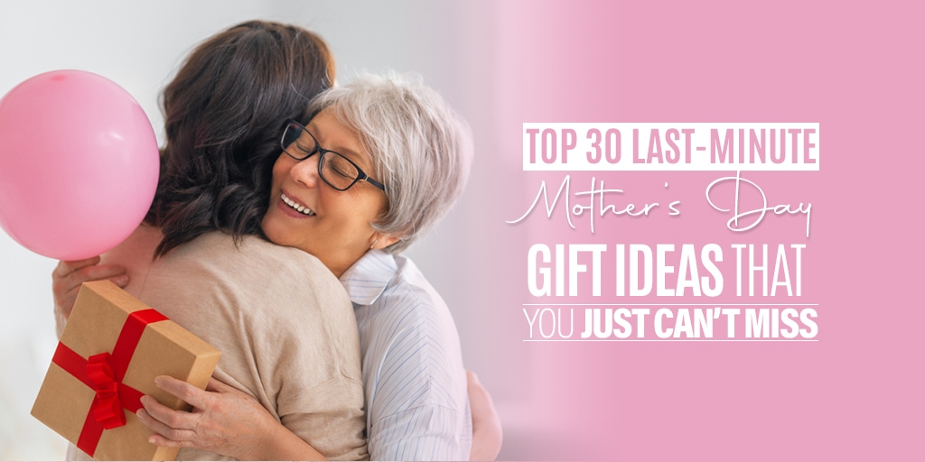 Top 30 Last-Minute Mother’s Day Gift Ideas That You Just Can’t Miss
